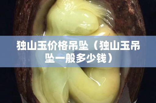 獨山玉價格吊墜(獨山玉吊墜一般多少錢) 獨山玉價格吊墜(獨山玉吊墜一般多少錢)