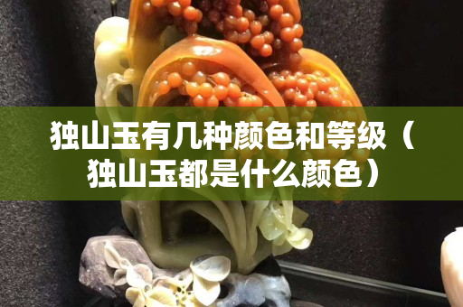獨山玉有幾種顏色和等級(獨山玉都是什么顏色) 獨山玉有幾種顏色和等級(獨山玉都是什么顏色)