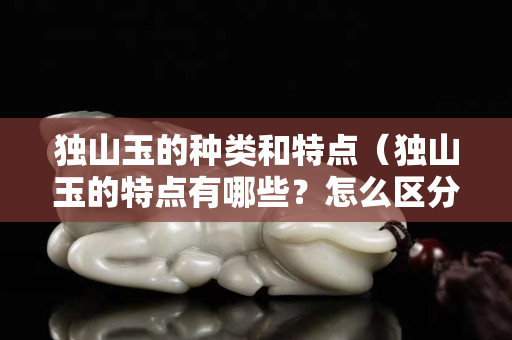 獨山玉的種類和特點（獨山玉的特點有哪些？怎么區分？）