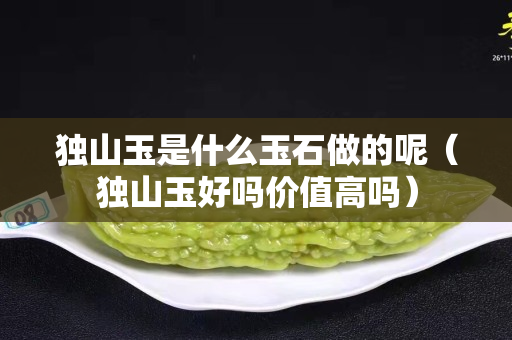獨山玉是什么玉石做的呢(獨山玉好嗎價值高嗎) 獨山玉是什么玉石做的呢(獨山玉好嗎價值高嗎)