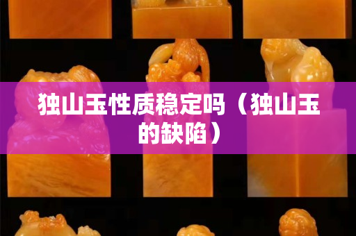 獨(dú)山玉性質(zhì)穩(wěn)定嗎(獨(dú)山玉的缺陷) 獨(dú)山玉性質(zhì)穩(wěn)定嗎(獨(dú)山玉的缺陷)