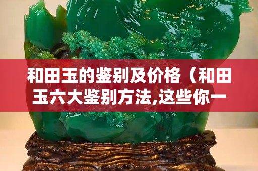和田玉的鑒別及價格（和田玉六大鑒別方法,這些你一定要知道）