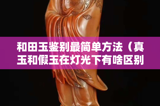和田玉鑒別最簡單方法（真玉和假玉在燈光下有啥區別）