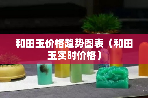 和田玉價格趨勢圖表(和田玉實時價格) 和田玉價格趨勢圖表(和田玉實時價格)