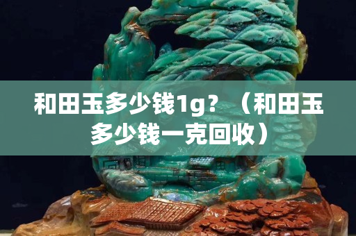 和田玉多少錢1g？（和田玉多少錢一克回收）