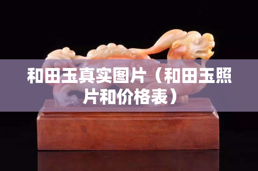 和田玉真實(shí)圖片（和田玉照片和價(jià)格表）