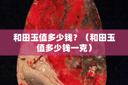 和田玉值多少錢?(和田玉值多少錢一克) 和田玉值多少錢?(和田玉值多少錢一克)