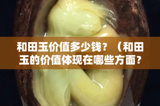 和田玉價值多少錢？（和田玉的價值體現在哪些方面？）