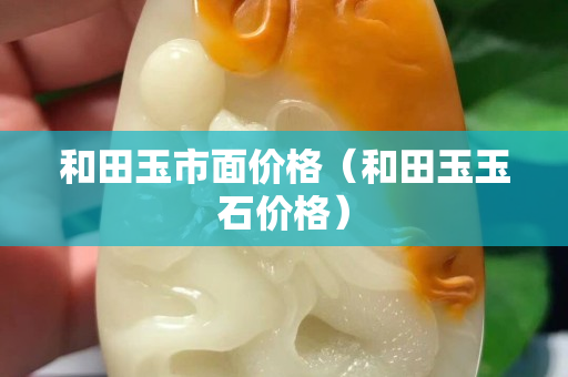 和田玉市面價格(和田玉玉石價格) 和田玉市面價格(和田玉玉石價格)