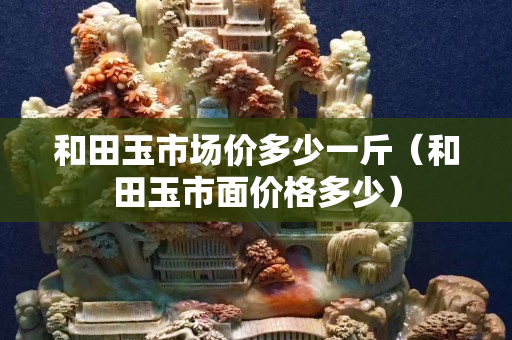 和田玉市場價(jià)多少一斤（和田玉市面價(jià)格多少）