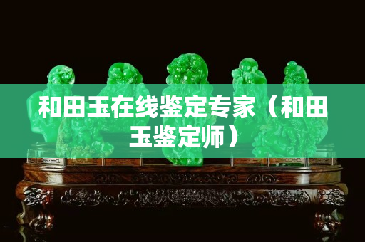 和田玉在線鑒定專家（和田玉鑒定師）