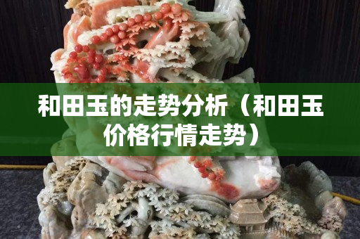 和田玉的走勢分析（和田玉價格行情走勢）