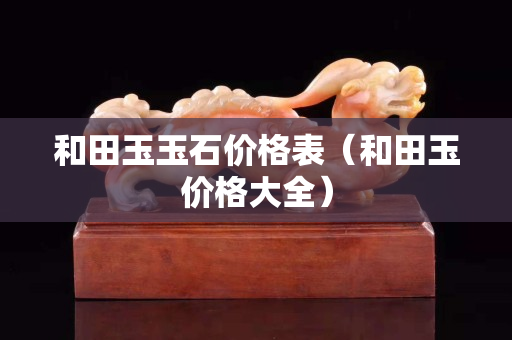 和田玉玉石價(jià)格表（和田玉價(jià)格大全）