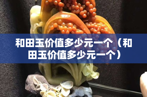 和田玉價值多少元一個（和田玉價值多少元一個）