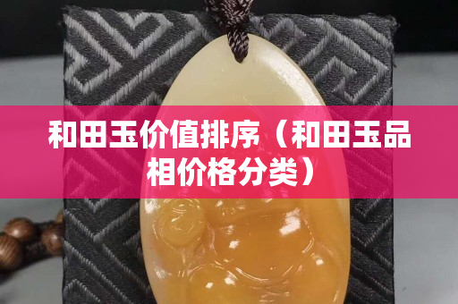 和田玉價值排序(和田玉品相價格分類) 和田玉價值排序(和田玉品相價格分類)