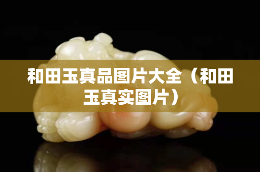和田玉真品圖片大全（和田玉真實圖片）