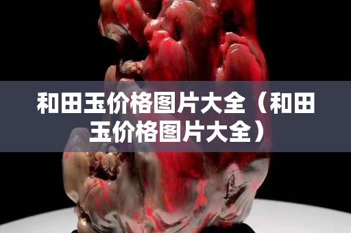 和田玉價(jià)格圖片大全（和田玉價(jià)格圖片大全）