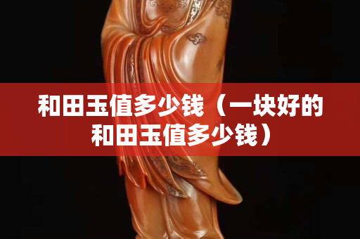 和田玉值多少錢（一塊好的和田玉值多少錢）