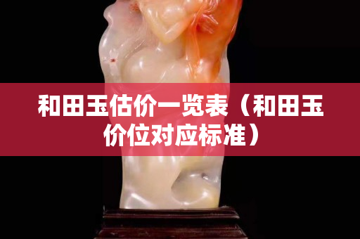和田玉估價一覽表(和田玉價位對應標準) 和田玉估價一覽表(和田玉價位對應標準)