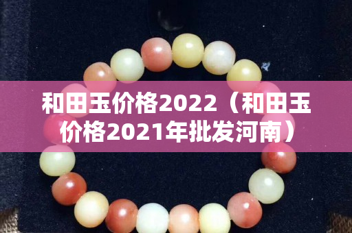 和田玉價格2022（和田玉價格2021年批發河南）