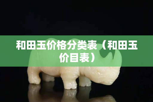 和田玉價格分類表(和田玉價目表) 和田玉價格分類表(和田玉價目表)