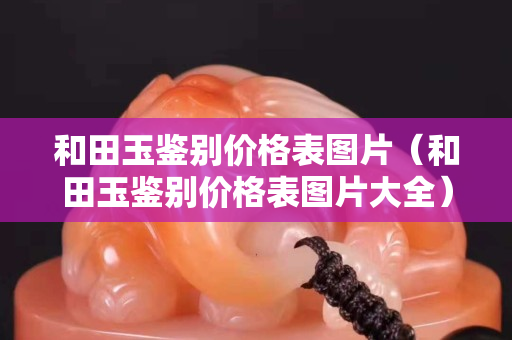 和田玉鑒別價格表圖片（和田玉鑒別價格表圖片大全）