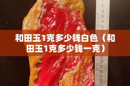 和田玉1克多少錢白色（和田玉1克多少錢一克）