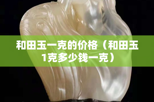 和田玉一克的價格（和田玉1克多少錢一克）