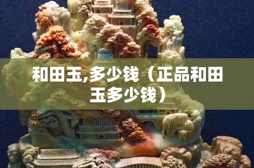 和田玉,多少錢(正品和田玉多少錢) 和田玉,多少錢(正品和田玉多少錢)