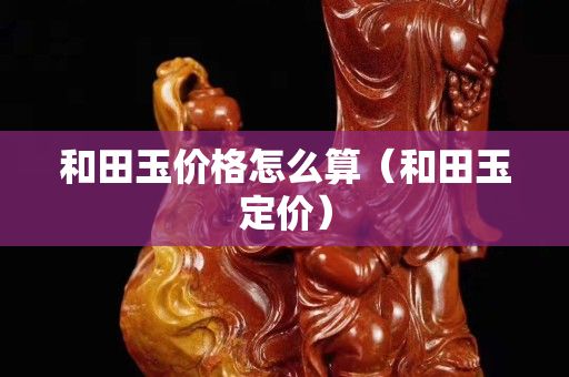 和田玉價格怎么算(和田玉定價) 和田玉價格怎么算(和田玉定價)