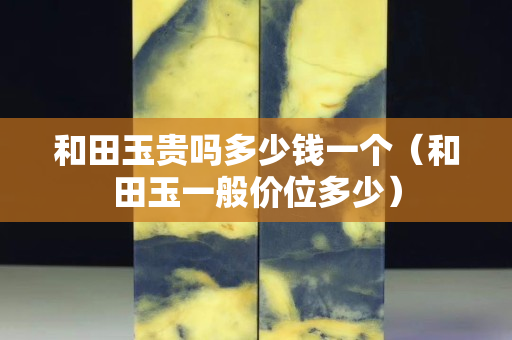 和田玉貴嗎多少錢一個（和田玉一般價位多少）