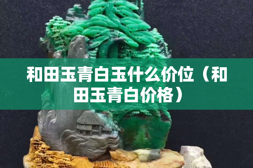 和田玉青白玉什么價位(和田玉青白價格) 和田玉青白玉什么價位(和田玉青白價格)