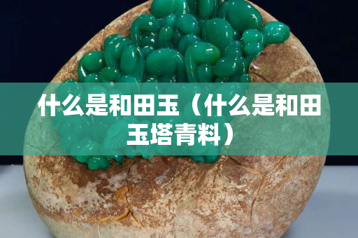 什么是和田玉（什么是和田玉塔青料）
