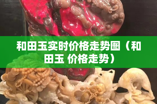 和田玉實時價格走勢圖(和田玉 價格走勢) 和田玉實時價格走勢圖(和田玉 價格走勢)