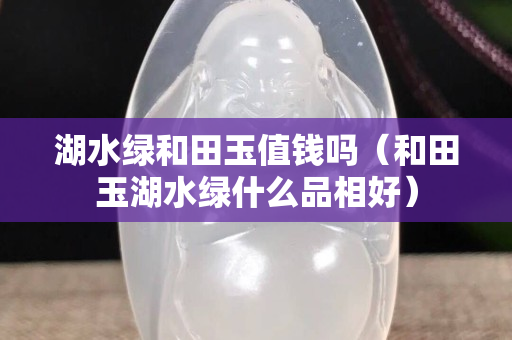 湖水綠和田玉值錢嗎（和田玉湖水綠什么品相好）