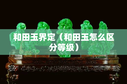 和田玉界定（和田玉怎么區(qū)分等級(jí)）
