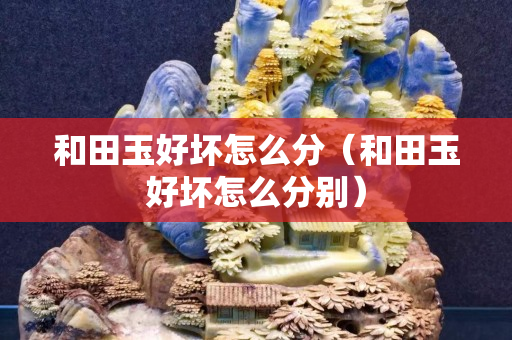 和田玉好壞怎么分(和田玉好壞怎么分別) 和田玉好壞怎么分(和田玉好壞怎么分別)