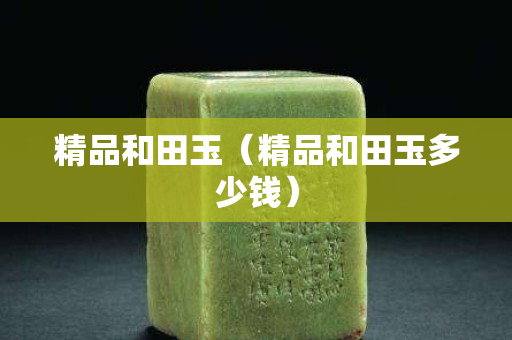 精品和田玉（精品和田玉多少錢）