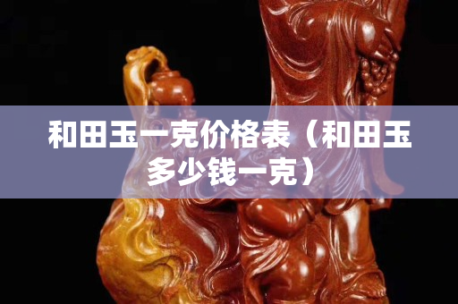 和田玉一克價(jià)格表(和田玉多少錢一克) 和田玉一克價(jià)格表(和田玉多少錢一克)