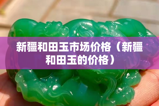 新疆和田玉市場價格（新疆和田玉的價格）