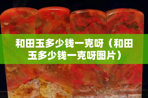 和田玉多少錢一克呀（和田玉多少錢一克呀圖片）