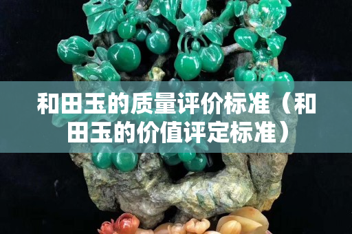 和田玉的質量評價標準（和田玉的價值評定標準）