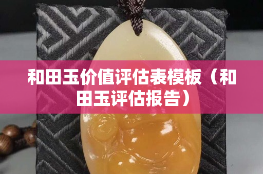 和田玉價(jià)值評(píng)估表模板（和田玉評(píng)估報(bào)告）