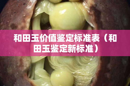 和田玉價值鑒定標準表（和田玉鑒定新標準）