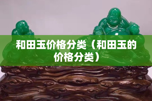 和田玉價格分類（和田玉的價格分類）