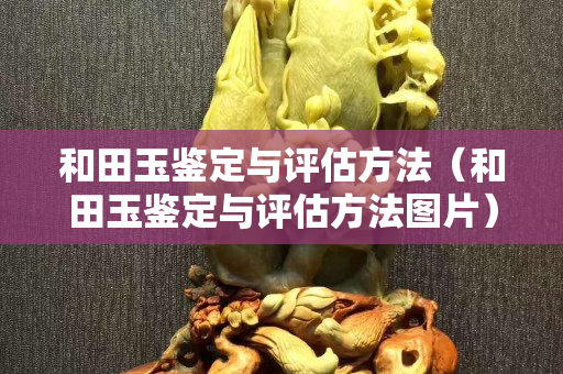 和田玉鑒定與評估方法(和田玉鑒定與評估方法圖片) 和田玉鑒定與評估方法(和田玉鑒定與評估方法圖片)