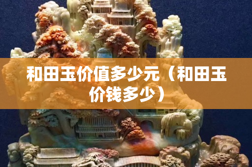 和田玉價值多少元（和田玉價錢多少）