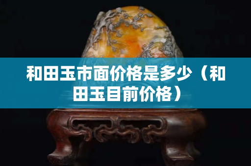 和田玉市面價格是多少（和田玉目前價格）