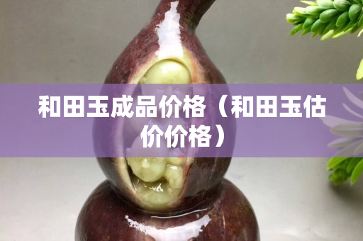 和田玉成品價格（和田玉估價價格）