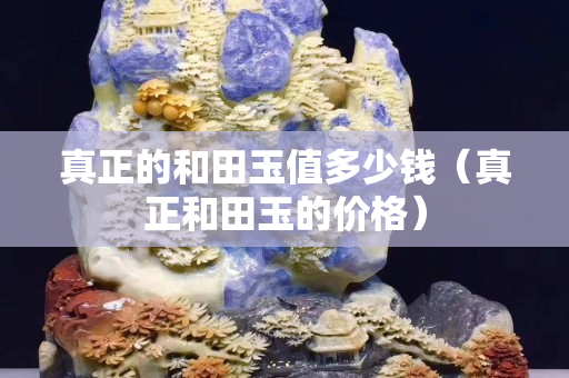 真正的和田玉值多少錢（真正和田玉的價格）